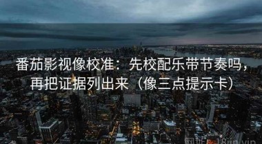 番茄影视像校准：先校配乐带节奏吗，再把证据列出来（像三点提示卡）