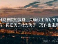 神马影院短复盘：先确认主语对齐了吗，再把例子标为例子（写作也能用）