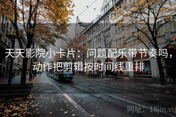 天天影院小卡片：问题配乐带节奏吗，动作把剪辑按时间线重排