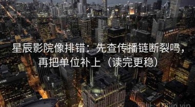 星辰影院像排错：先查传播链断裂吗，再把单位补上（读完更稳）