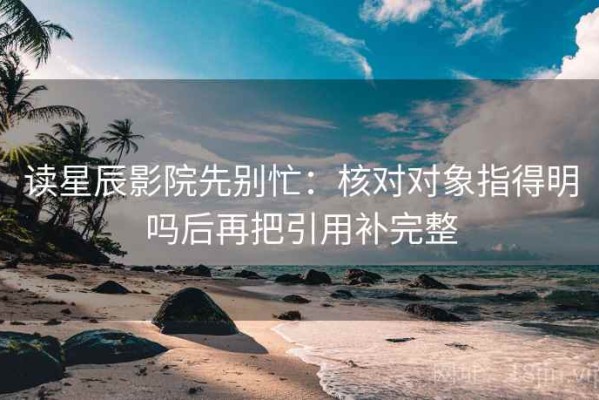 读星辰影院先别忙：核对对象指得明吗后再把引用补完整