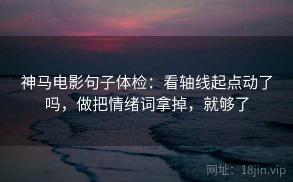神马电影句子体检：看轴线起点动了吗，做把情绪词拿掉，就够了