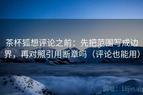 茶杯狐想评论之前：先把范围写成边界，再对照引用断章吗（评论也能用）