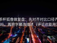 茶杯狐像做复盘：先对齐对比口径齐吗，再把字幕改描述（评论也能用）