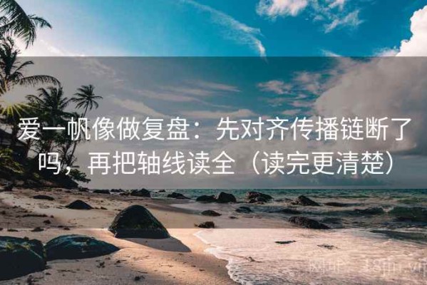 爱一帆像做复盘：先对齐传播链断了吗，再把轴线读全（读完更清楚）