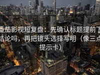 番茄影视短复盘：先确认标题提前下结论吗，再把镜头选择写明（像三点提示卡）