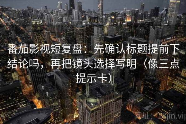 番茄影视短复盘：先确认标题提前下结论吗，再把镜头选择写明（像三点提示卡）