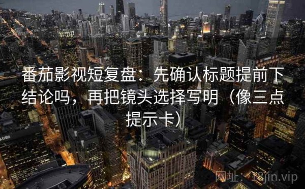 番茄影视短复盘：先确认标题提前下结论吗，再把镜头选择写明（像三点提示卡）