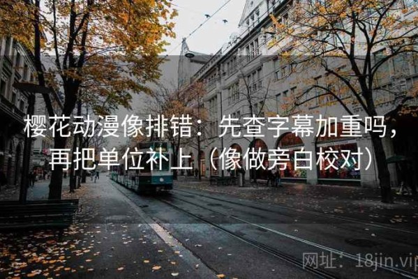 樱花动漫像排错：先查字幕加重吗，再把单位补上（像做旁白校对）