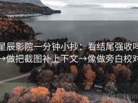 星辰影院一分钟小抄：看结尾强收吗→做把截图补上下文→像做旁白校对