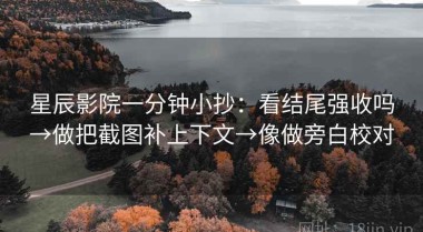 星辰影院一分钟小抄：看结尾强收吗→做把截图补上下文→像做旁白校对