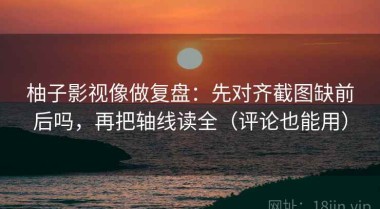 柚子影视像做复盘：先对齐截图缺前后吗，再把轴线读全（评论也能用）