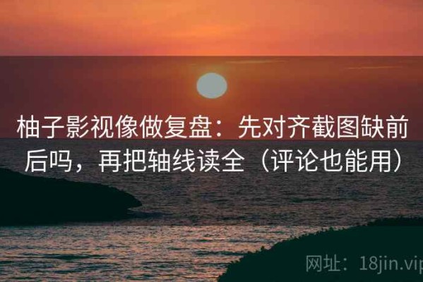 柚子影视像做复盘：先对齐截图缺前后吗，再把轴线读全（评论也能用）