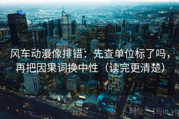 风车动漫像排错：先查单位标了吗，再把因果词换中性（读完更清楚）