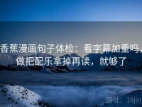 香蕉漫画句子体检：看字幕加重吗，做把配乐拿掉再读，就够了