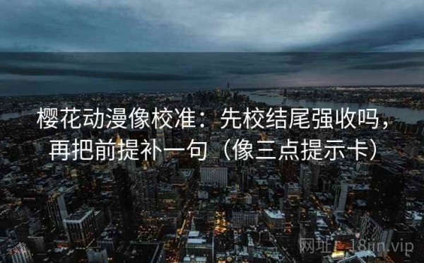 樱花动漫像校准：先校结尾强收吗，再把前提补一句（像三点提示卡）