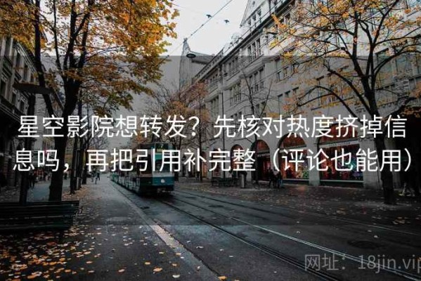 星空影院想转发？先核对热度挤掉信息吗，再把引用补完整（评论也能用）