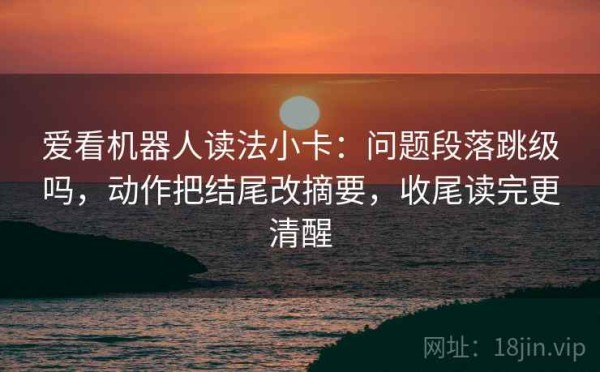 爱看机器人读法小卡：问题段落跳级吗，动作把结尾改摘要，收尾读完更清醒