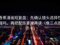 香蕉漫画短复盘：先确认镜头选择性强吗，再把配乐拿掉再读（像三点提示卡）