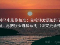 神马电影像校准：先校转发语加码了吗，再把镜头选择写明（读完更清楚）