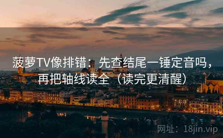 菠萝TV像排错：先查结尾一锤定音吗，再把轴线读全（读完更清醒）