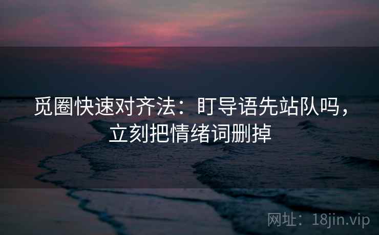 觅圈快速对齐法：盯导语先站队吗，立刻把情绪词删掉