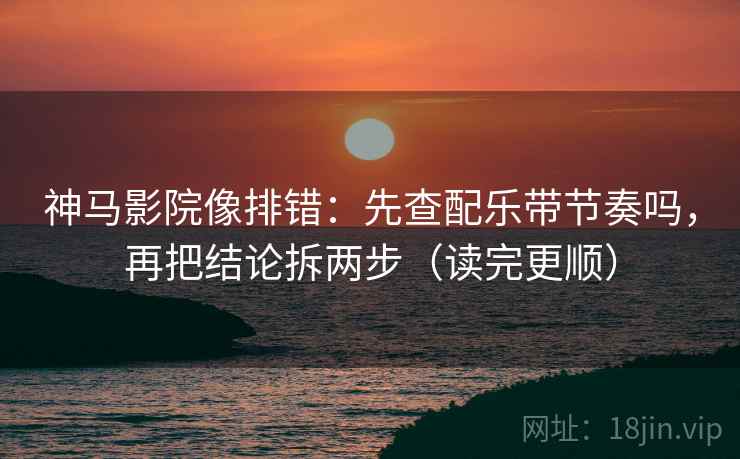 神马影院像排错：先查配乐带节奏吗，再把结论拆两步（读完更顺）