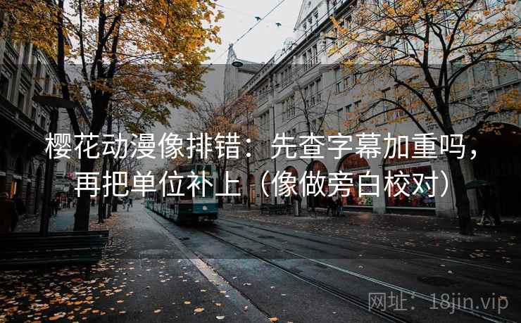 樱花动漫像排错：先查字幕加重吗，再把单位补上（像做旁白校对）