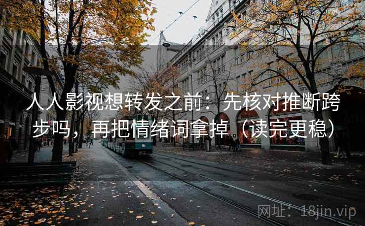 人人影视想转发之前：先核对推断跨步吗，再把情绪词拿掉（读完更稳）