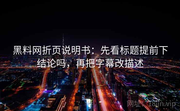 黑料网折页说明书：先看标题提前下结论吗，再把字幕改描述