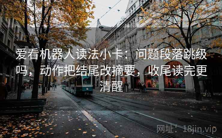 爱看机器人读法小卡：问题段落跳级吗，动作把结尾改摘要，收尾读完更清醒
