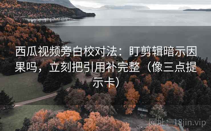 西瓜视频旁白校对法：盯剪辑暗示因果吗，立刻把引用补完整（像三点提示卡）