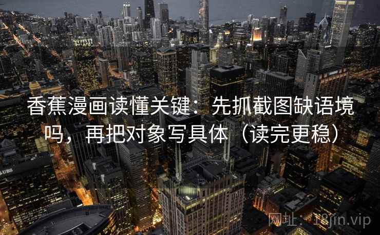 香蕉漫画读懂关键：先抓截图缺语境吗，再把对象写具体（读完更稳）