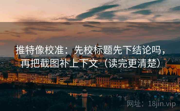 推特像校准：先校标题先下结论吗，再把截图补上下文（读完更清楚）