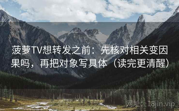菠萝TV想转发之前：先核对相关变因果吗，再把对象写具体（读完更清醒）