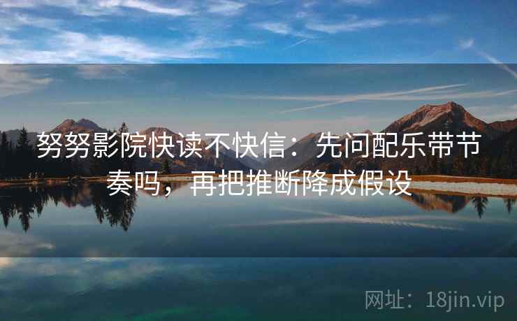 努努影院快读不快信：先问配乐带节奏吗，再把推断降成假设