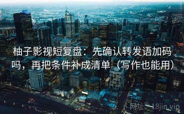 柚子影视短复盘：先确认转发语加码吗，再把条件补成清单（写作也能用）
