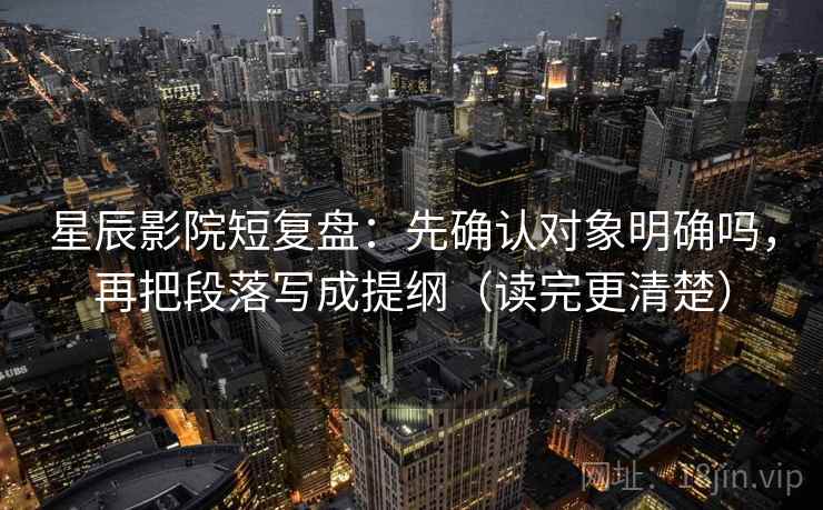 星辰影院短复盘：先确认对象明确吗，再把段落写成提纲（读完更清楚）