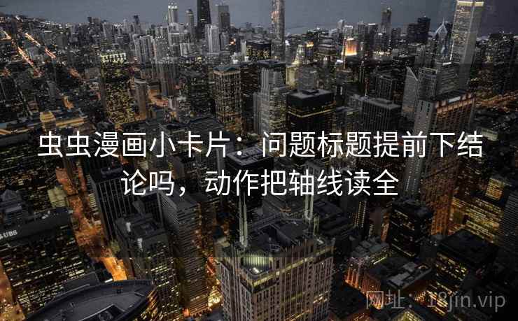 虫虫漫画小卡片：问题标题提前下结论吗，动作把轴线读全