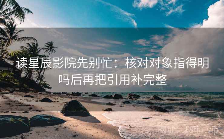 读星辰影院先别忙：核对对象指得明吗后再把引用补完整