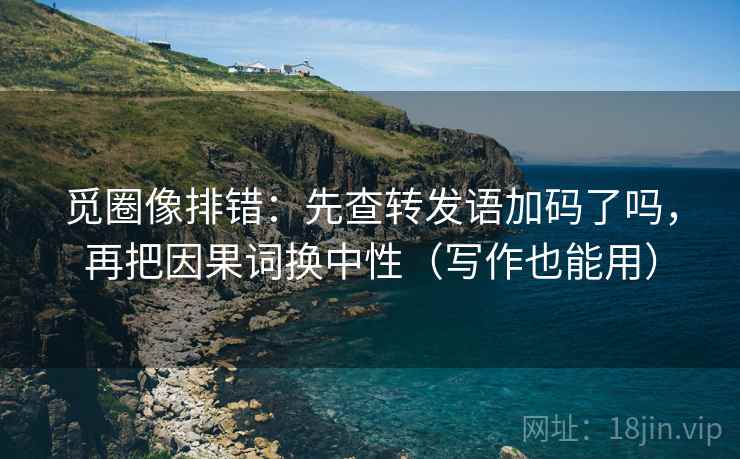 觅圈像排错：先查转发语加码了吗，再把因果词换中性（写作也能用）