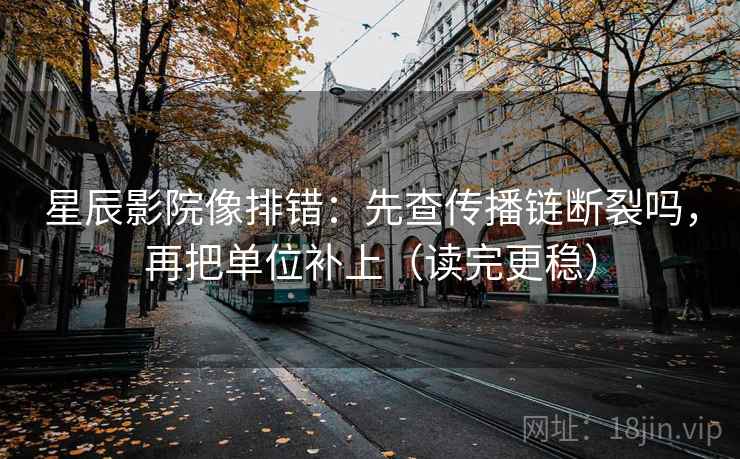 星辰影院像排错：先查传播链断裂吗，再把单位补上（读完更稳）