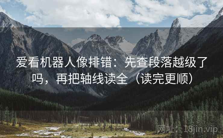 爱看机器人像排错：先查段落越级了吗，再把轴线读全（读完更顺）