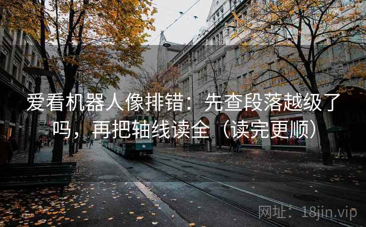 爱看机器人像排错：先查段落越级了吗，再把轴线读全（读完更顺）