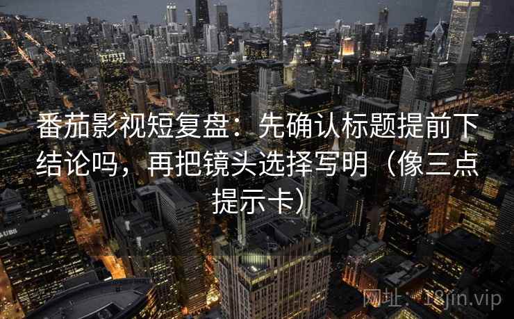 番茄影视短复盘：先确认标题提前下结论吗，再把镜头选择写明（像三点提示卡）