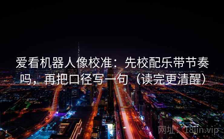 爱看机器人像校准：先校配乐带节奏吗，再把口径写一句（读完更清醒）