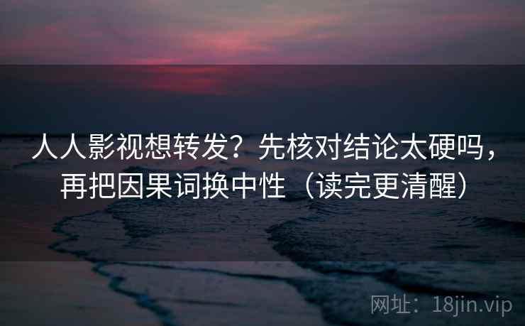人人影视想转发？先核对结论太硬吗，再把因果词换中性（读完更清醒）