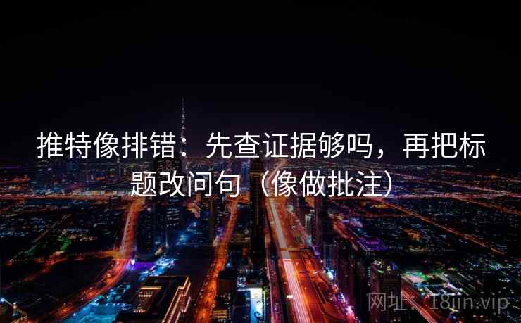推特像排错：先查证据够吗，再把标题改问句（像做批注）