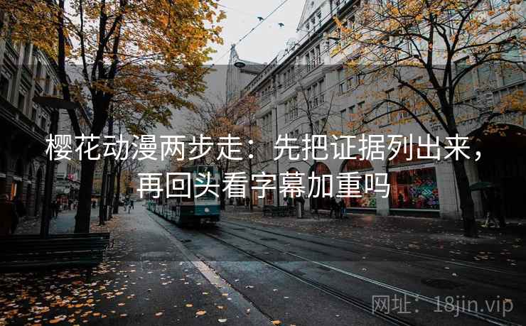 樱花动漫两步走：先把证据列出来，再回头看字幕加重吗
