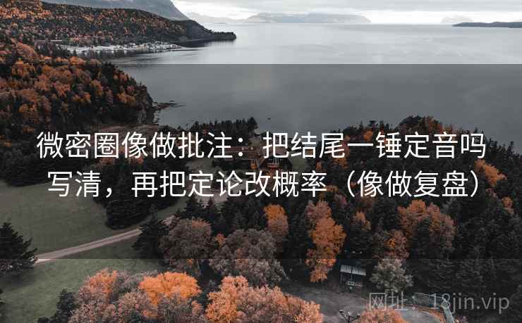 微密圈像做批注：把结尾一锤定音吗写清，再把定论改概率（像做复盘）
